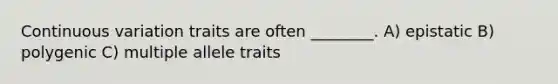 Continuous variation traits are often ________. A) epistatic B) polygenic C) multiple allele traits