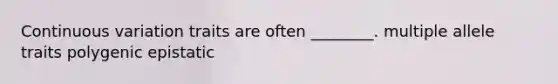 Continuous variation traits are often ________. multiple allele traits polygenic epistatic