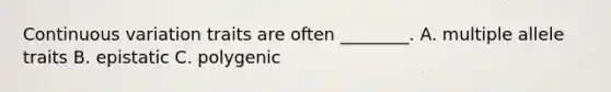 Continuous variation traits are often ________. A. multiple allele traits B. epistatic C. polygenic