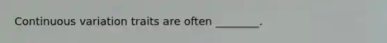 Continuous variation traits are often ________.