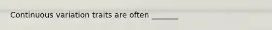 Continuous variation traits are often _______