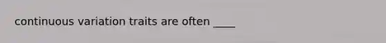 continuous variation traits are often ____