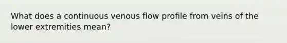 What does a continuous venous flow profile from veins of the lower extremities mean?