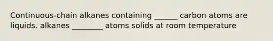 Continuous-chain alkanes containing ______ carbon atoms are liquids. alkanes ________ atoms solids at room temperature