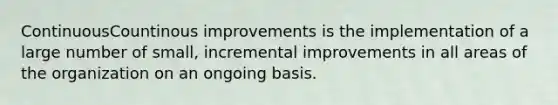 ContinuousCountinous improvements is the implementation of a large number of small, incremental improvements in all areas of the organization on an ongoing basis.