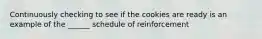 Continuously checking to see if the cookies are ready is an example of the ______ schedule of reinforcement