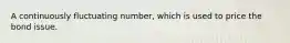 A continuously fluctuating number, which is used to price the bond issue.