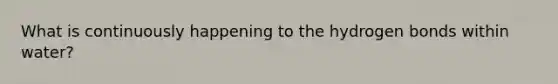 What is continuously happening to the hydrogen bonds within water?