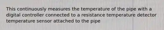 This continuously measures the temperature of the pipe with a digital controller connected to a resistance temperature detector temperature sensor attached to the pipe