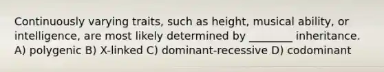 Continuously varying traits, such as height, musical ability, or intelligence, are most likely determined by ________ inheritance. A) polygenic B) X-linked C) dominant-recessive D) codominant