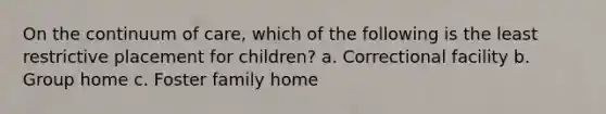 On the continuum of care, which of the following is the least restrictive placement for children? a. Correctional facility b. Group home c. Foster family home