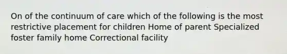 On of the continuum of care which of the following is the most restrictive placement for children Home of parent Specialized foster family home Correctional facility