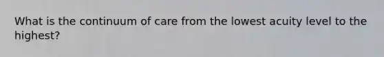What is the continuum of care from the lowest acuity level to the highest?