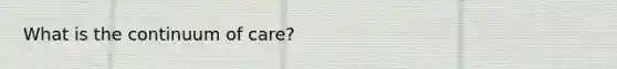 What is the continuum of care?