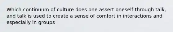 Which continuum of culture does one assert oneself through talk, and talk is used to create a sense of comfort in interactions and especially in groups