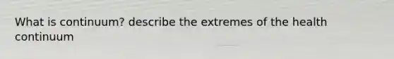 What is continuum? describe the extremes of the health continuum