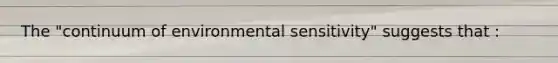 The "continuum of environmental sensitivity" suggests that :