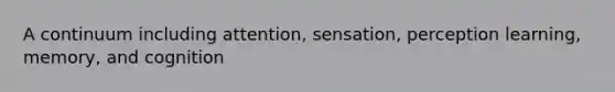 A continuum including attention, sensation, perception learning, memory, and cognition