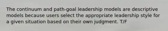 The continuum and path-goal leadership models are descriptive models because users select the appropriate leadership style for a given situation based on their own judgment. T/F