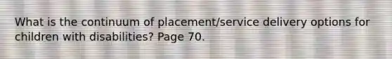 What is the continuum of placement/service delivery options for children with disabilities? Page 70.