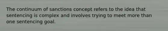 The continuum of sanctions concept refers to the idea that sentencing is complex and involves trying to meet more than one sentencing goal.