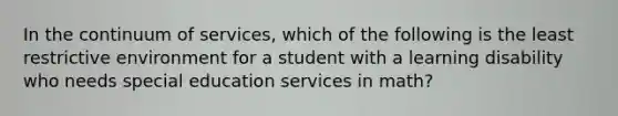 In the continuum of services, which of the following is the least restrictive environment for a student with a learning disability who needs special education services in math?