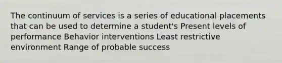 The continuum of services is a series of educational placements that can be used to determine a student's Present levels of performance Behavior interventions Least restrictive environment Range of probable success