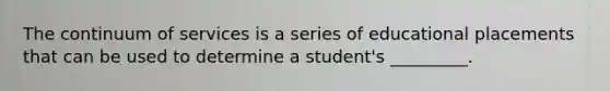 The continuum of services is a series of educational placements that can be used to determine a student's _________.