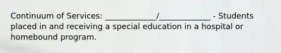 Continuum of Services: _____________/_____________ - Students placed in and receiving a special education in a hospital or homebound program.