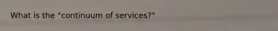 What is the "continuum of services?"