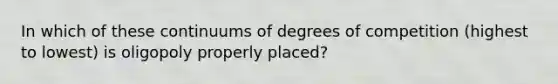 In which of these continuums of degrees of competition (highest to lowest) is oligopoly properly placed?