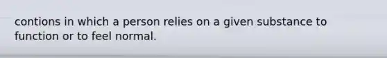 contions in which a person relies on a given substance to function or to feel normal.