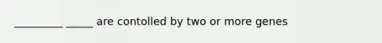 _________ _____ are contolled by two or more genes