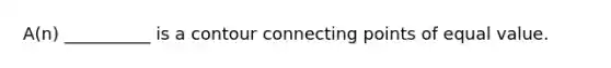 A(n) __________ is a contour connecting points of equal value.