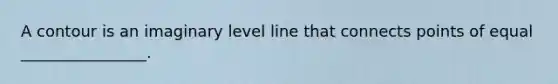 A contour is an imaginary level line that connects points of equal ________________.