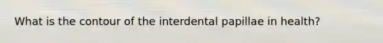 What is the contour of the interdental papillae in health?