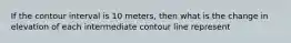 If the contour interval is 10 meters, then what is the change in elevation of each intermediate contour line represent