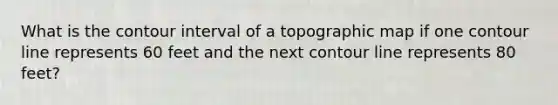 What is the contour interval of a topographic map if one contour line represents 60 feet and the next contour line represents 80 feet?