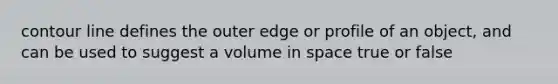 contour line defines the outer edge or profile of an object, and can be used to suggest a volume in space true or false