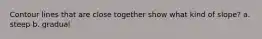 Contour lines that are close together show what kind of slope? a. steep b. gradual