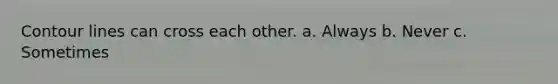 Contour lines can cross each other. a. Always b. Never c. Sometimes