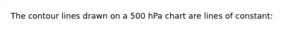 The contour lines drawn on a 500 hPa chart are lines of constant: