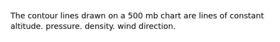 The contour lines drawn on a 500 mb chart are lines of constant altitude. pressure. density. wind direction.