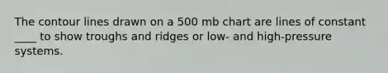 The contour lines drawn on a 500 mb chart are lines of constant ____ to show troughs and ridges or low- and high-pressure systems.