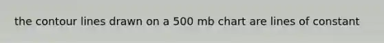 the contour lines drawn on a 500 mb chart are lines of constant