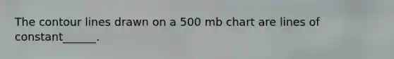 The contour lines drawn on a 500 mb chart are lines of constant______.