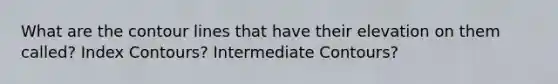 What are the contour lines that have their elevation on them called? Index Contours? Intermediate Contours?