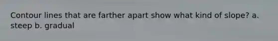 Contour lines that are farther apart show what kind of slope? a. steep b. gradual
