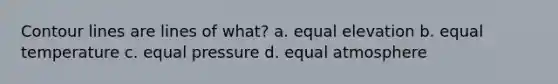 Contour lines are lines of what? a. equal elevation b. equal temperature c. equal pressure d. equal atmosphere