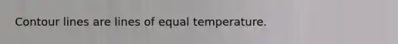 Contour lines are lines of equal temperature.